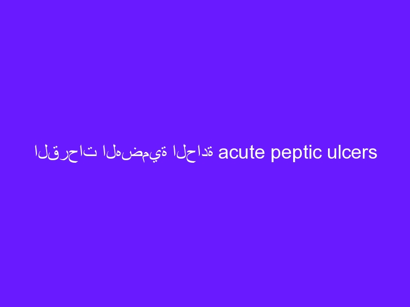 القرحات الهضمية الحادة acute peptic ulcers