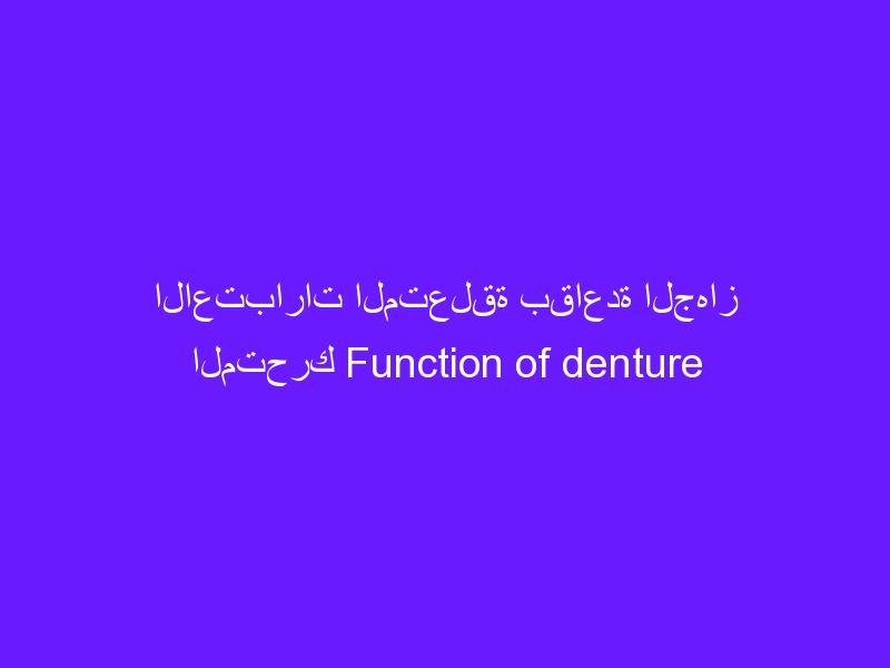 الاعتبارات المتعلقة بقاعدة الجهاز المتحرك Function of denture bases