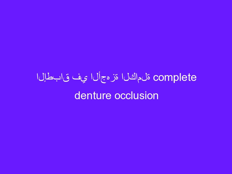 الإطباق في الأجهزة الكاملة complete denture occlusion