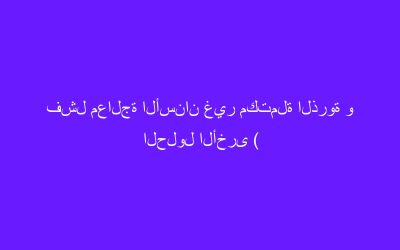 فشل معالجة الأسنان غير مكتملة الذروة و الحلول الأخرى ( الجراحة و القلع )
