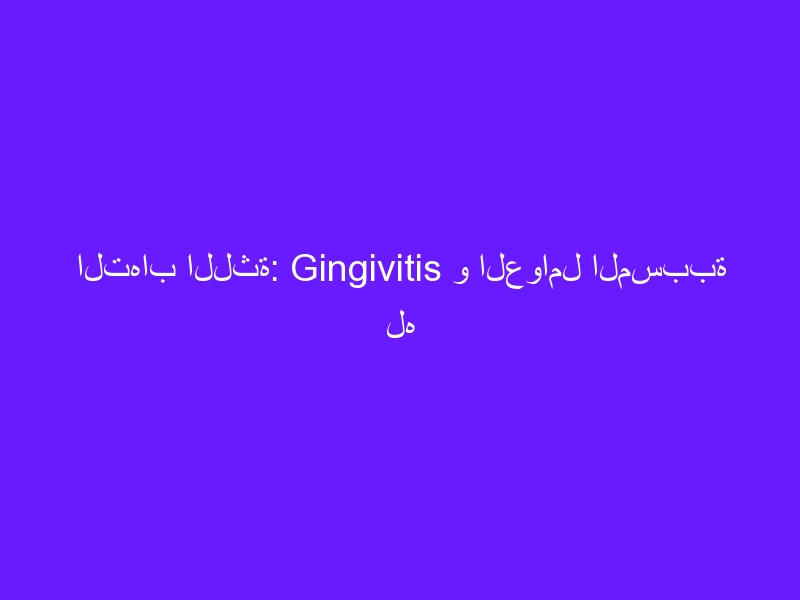 التهاب اللثة: Gingivitis و العوامل المسببة له